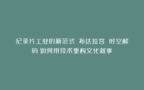 纪录片工业的新范式:《布达拉宫 时空解码》如何用技术重构文化叙事?