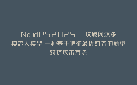 NeurIPS2025 | 攻破闭源多模态大模型：一种基于特征最优对齐的新型对抗攻击方法