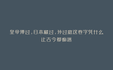皇帝捧过,日本藏过,孙过庭这卷字凭什么让古今都痴迷?