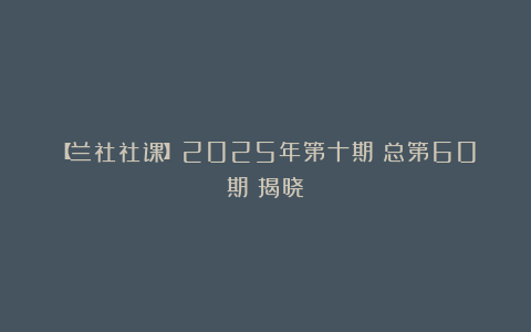 【兰社社课】2025年第十期(总第60期)揭晓