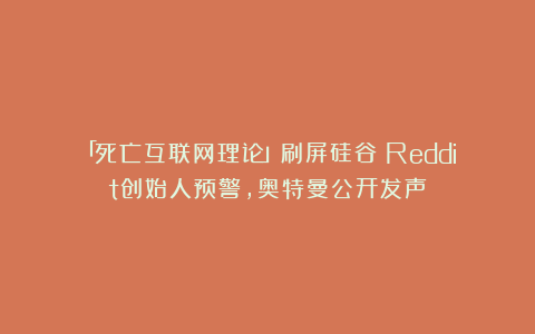 「死亡互联网理论」刷屏硅谷！Reddit创始人预警，奥特曼公开发声