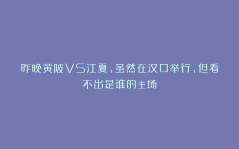 昨晚黄陂VS江夏，虽然在汉口举行，但看不出是谁的主场