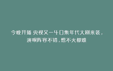 今晚开播！央视又一40集年代大剧来袭，演员阵容不错，想不火都难