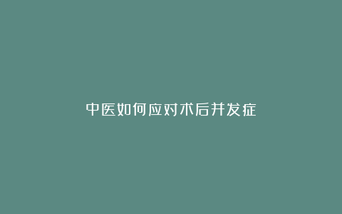 中医如何应对术后并发症？