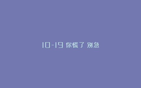 10-19:你慌了?别急