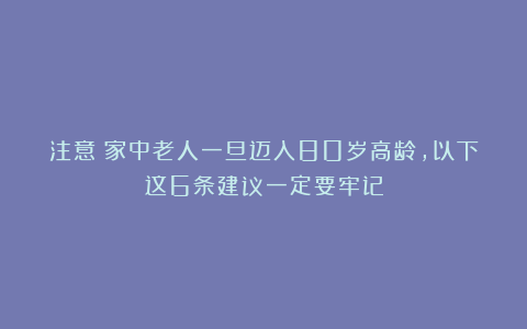 注意!家中老人一旦迈入80岁高龄,以下这6条建议一定要牢记