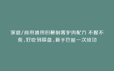 家庭/商用通用的秘制酱驴肉配方!不腥不柴,好吃到舔盘,新手也能一次成功