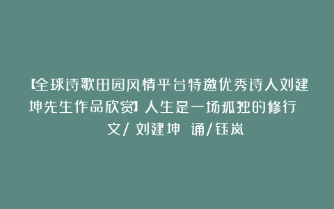 【全球诗歌田园风情平台特邀优秀诗人刘建坤先生作品欣赏】人生是一场孤独的修行 || 文/ 刘建坤 诵/钰岚