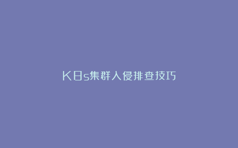 K8s集群入侵排查技巧