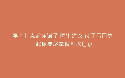 早上七点起床错了?医生建议:过了60岁,起床要尽量做到这6点