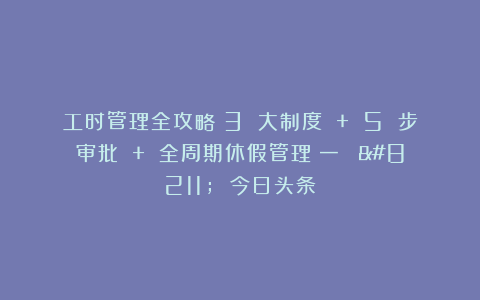 工时管理全攻略:3 大制度 + 5 步审批 + 全周期休假管理(一) – 今日头条