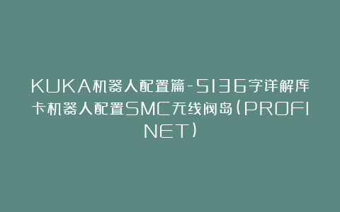 KUKA机器人配置篇-5136字详解库卡机器人配置SMC无线阀岛(PROFINET)