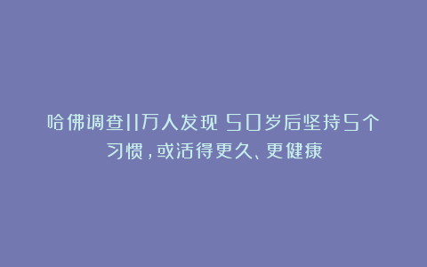 哈佛调查11万人发现:50岁后坚持5个习惯,或活得更久、更健康