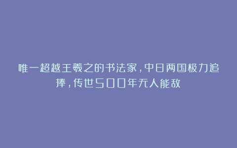 唯一超越王羲之的书法家,中日两国极力追捧,传世500年无人能敌!