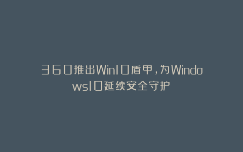 360推出Win10盾甲，为Windows10延续安全守护！