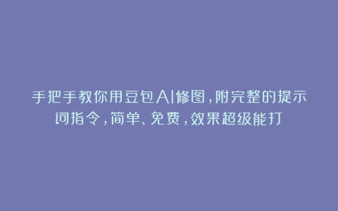 手把手教你用豆包AI修图,附完整的提示词指令,简单、免费,效果超级能打!
