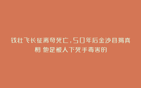 钱壮飞长征离奇死亡，50年后金沙县揭真相：他是被人下死手毒害的