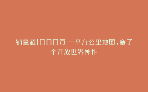 销量超1000万：一平方公里地图，塞了个开放世界神作？
