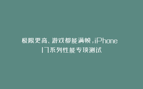 极限更高、游戏都能满帧，iPhone 17系列性能专项测试