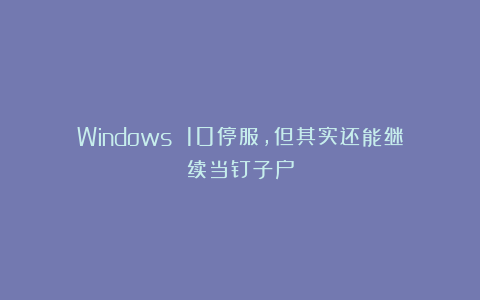 Windows 10停服，但其实还能继续当钉子户