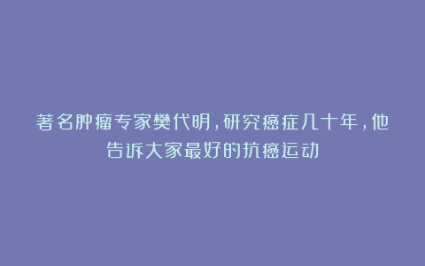 著名肿瘤专家樊代明，研究癌症几十年，他告诉大家最好的抗癌运动