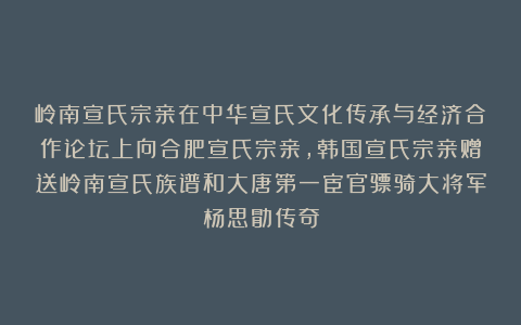 岭南宣氏宗亲在中华宣氏文化传承与经济合作论坛上向合肥宣氏宗亲,韩国宣氏宗亲赠送岭南宣氏族谱和大唐第一宦官骠骑大将军杨思勖传奇