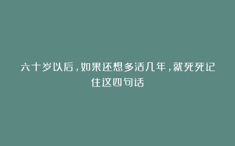六十岁以后,如果还想多活几年,就死死记住这四句话!