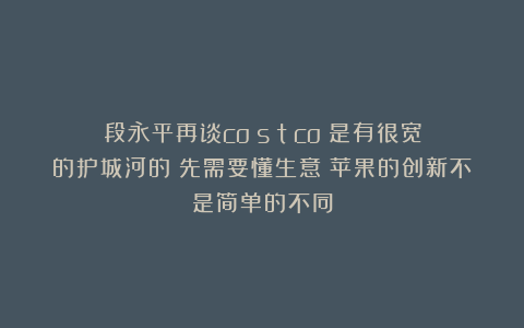 段永平再谈costco:是有很宽的护城河的︱先需要懂生意︱苹果的创新不是简单的不同