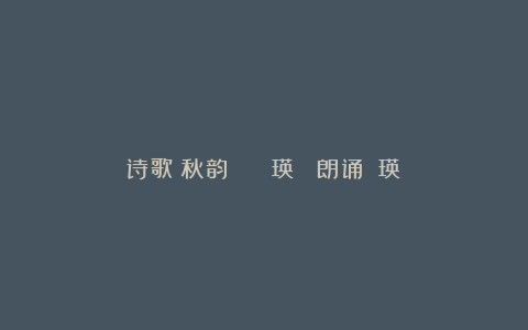 诗歌:秋韵 | 闫瑛 (朗诵:闫瑛)