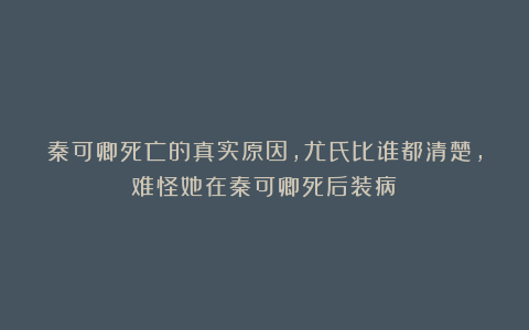 秦可卿死亡的真实原因,尤氏比谁都清楚,难怪她在秦可卿死后装病