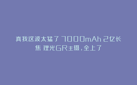 真我这波太猛了:7000mAh+2亿长焦+理光GR主摄,全上了!