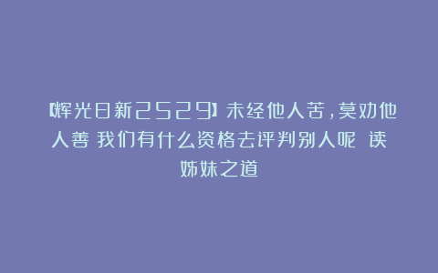 【辉光日新2529】未经他人苦,莫劝他人善:我们有什么资格去评判别人呢?(读姊妹之道)