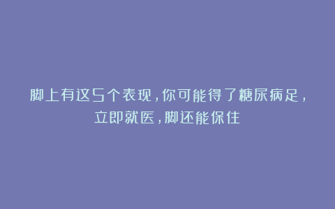 脚上有这5个表现，你可能得了糖尿病足，立即就医，脚还能保住？