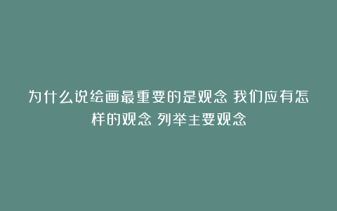 为什么说绘画最重要的是观念?我们应有怎样的观念?列举主要观念
