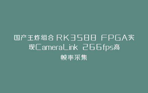 国产王炸组合:RK3588 FPGA实现CameraLink 266fps高帧率采集