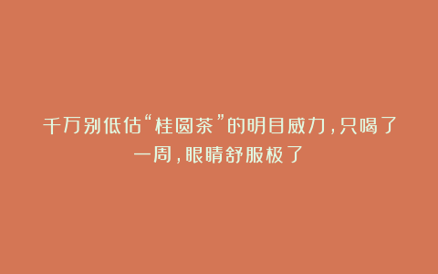 千万别低估“桂圆茶”的明目威力,只喝了一周,眼睛舒服极了!