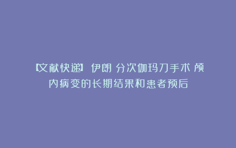 【文献快递】(伊朗)分次伽玛刀手术:颅内病变的长期结果和患者预后