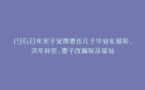 1968年宋子安携妻在儿子毕业礼留影，次年辞世，妻子改嫁埃及富翁