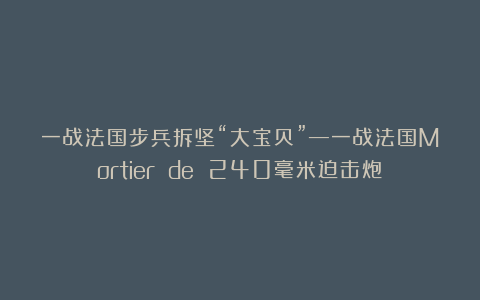 一战法国步兵拆坚“大宝贝”—一战法国Mortier de 240毫米迫击炮