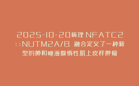 2025-10-20病理：NFATC2::NUTM2A/B 融合定义了一种新型的肺和唾液腺惰性肌上皮样肿瘤