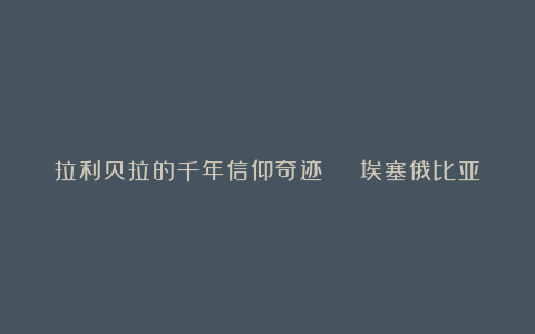 拉利贝拉的千年信仰奇迹 ζ 埃塞俄比亚