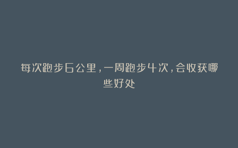 每次跑步6公里，一周跑步4次，会收获哪些好处？