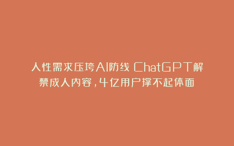 人性需求压垮AI防线:ChatGPT解禁成人内容,4亿用户撑不起体面?