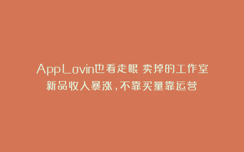 AppLovin也看走眼?卖掉的工作室新品收入暴涨,不靠买量靠运营?