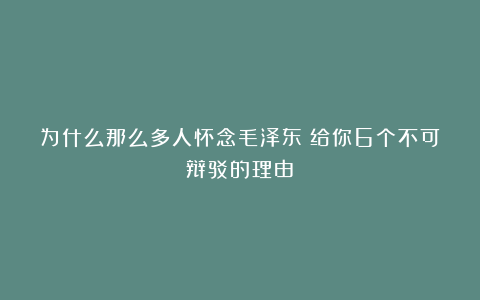 为什么那么多人怀念毛泽东?给你6个不可辩驳的理由!