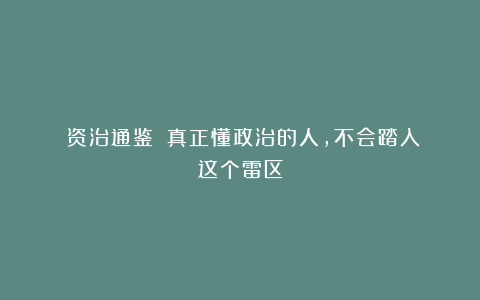 《资治通鉴》:真正懂政治的人,不会踏入这个雷区