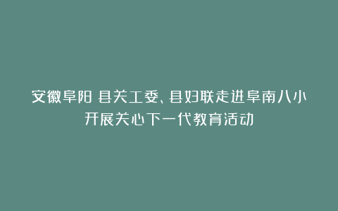 安徽阜阳：县关工委、县妇联走进阜南八小开展关心下一代教育活动