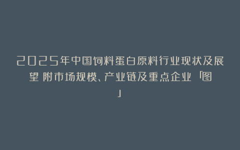 2025年中国饲料蛋白原料行业现状及展望(附市场规模、产业链及重点企业)「图」