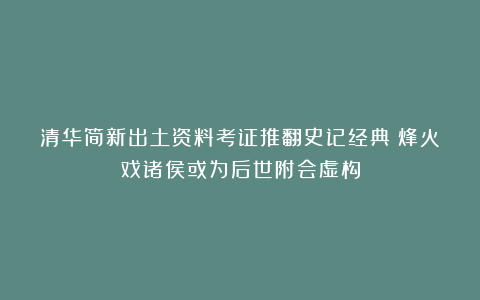 清华简新出土资料考证推翻史记经典:烽火戏诸侯或为后世附会虚构