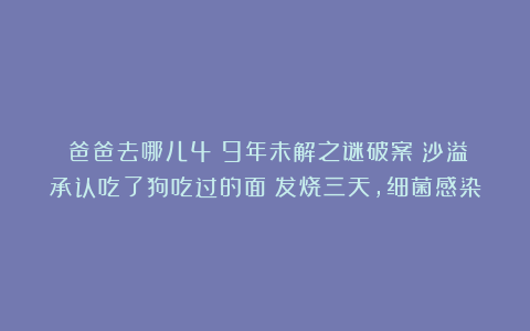 《爸爸去哪儿4》9年未解之谜破案!沙溢承认吃了狗吃过的面:发烧三天,细菌感染